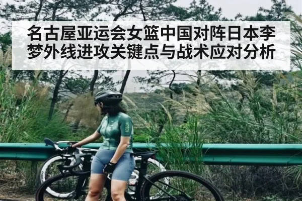 名古屋亚运会女篮中国对阵日本李梦外线进攻关键点与战术应对分析