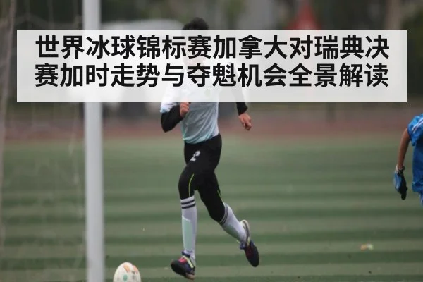世界冰球锦标赛加拿大对瑞典决赛加时走势与夺魁机会全景解读