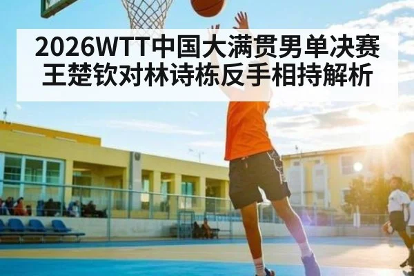 2026WTT中国大满贯男单决赛王楚钦对林诗栋反手相持解析