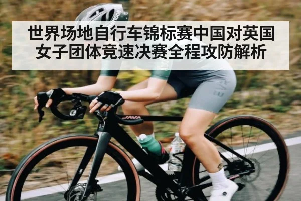 世界场地自行车锦标赛中国对英国女子团体竞速决赛全程攻防解析