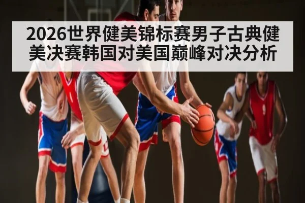 2026世界健美锦标赛男子古典健美决赛韩国对美国巅峰对决分析