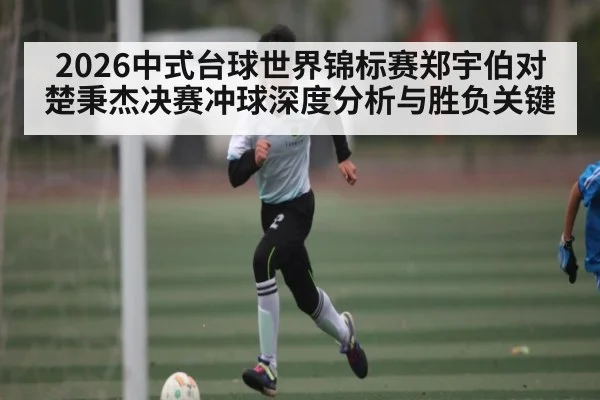 2026中式台球世界锦标赛郑宇伯对楚秉杰决赛冲球深度分析与胜负关键