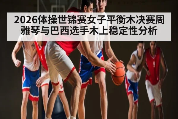 2026体操世锦赛女子平衡木决赛周雅琴与巴西选手木上稳定性分析