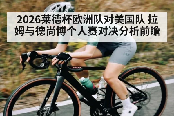 2026莱德杯欧洲队对美国队 拉姆与德尚博个人赛对决分析前瞻