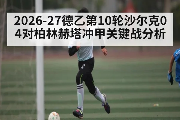2026-27德乙第10轮沙尔克04对柏林赫塔冲甲关键战分析