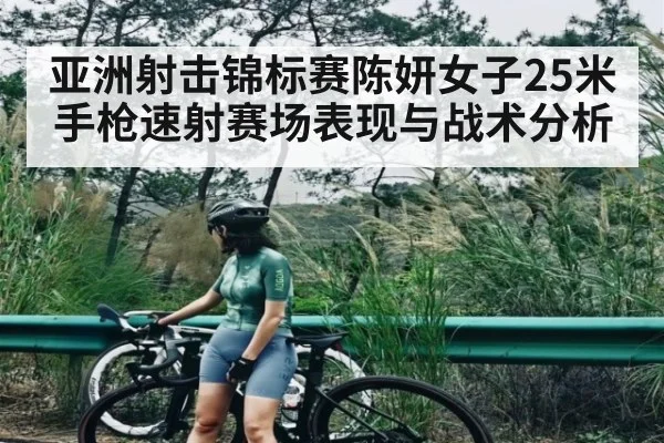 亚洲射击锦标赛陈妍女子25米手枪速射赛场表现与战术分析