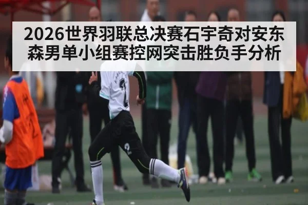 2026世界羽联总决赛石宇奇对安东森男单小组赛控网突击胜负手分析