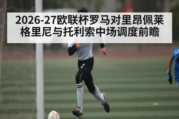 2026-27欧联杯罗马对里昂佩莱格里尼与托利索中场调度前瞻